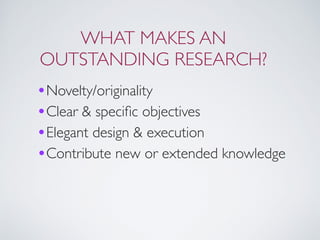 WHAT MAKES AN
OUTSTANDING RESEARCH?
•Novelty/originality
•Clear & speciﬁc objectives
•Elegant design & execution
•Contribute new or extended knowledge
 