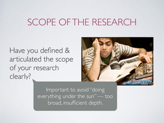 SCOPE OFTHE RESEARCH
Have you deﬁned &
articulated the scope
of your research
clearly?
Important to avoid “doing
everything under the sun” — too
broad, insufﬁcient depth.
 