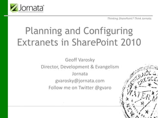 Thinking SharePoint? Think Jornata.



  Planning and Configuring
Extranets in SharePoint 2010
                        Geoff Varosky
           Director, Development & Evangelism
 Prepared for
 Prepared by                Jornata
                  gvarosky@jornata.com
                     Jornata
                     61-63 Chatham Street
               Follow me on Twitter @gvaro
                     Fourth Floor
                  Boston, MA 02109
 Submitted on     April 25, 2012
 