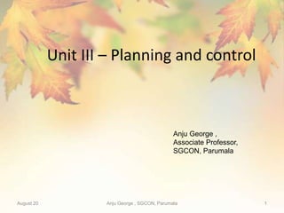 Unit III – Planning and control
August 20 Anju George , SGCON, Parumala 1
Anju George ,
Associate Professor,
SGCON, Parumala
 