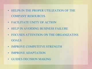 • HELPS IN THE PROPER UTILIZATION OF THE
COMPANY RESOURCES
• FACILITATE UNITY OF ACTION
• HELP IN AVOIDING BUSINESS FAILURE
• FOCUSES ATTENTION ON THE ORGANIZATINS
GOALS
• IMPROVE COMPETITVE STRENGTH
• IMPROVE ADAPTATION
• GUIDES DECISION MAKING
 