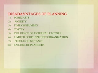 DISADAVNTAGES OF PLANNING
1) FORECASTS
2) RIGIDITY
3) TIME CONSUMING
4) COSTLY
5) INFLUENCE OF EXTERNAL FACTORS
6) LIMITED SCOPE SPECIFIC ORGANIZATION
7) PEOPLES RESISTANCE
8) FAILURE OF PLANNERS
 