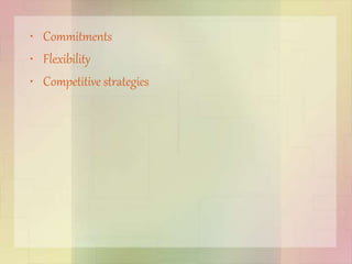 • Commitments
• Flexibility
• Competitive strategies
 