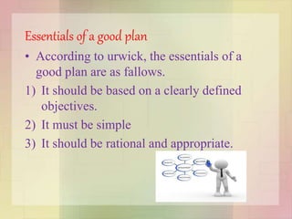 Essentials of a good plan
• According to urwick, the essentials of a
good plan are as fallows.
1) It should be based on a clearly defined
objectives.
2) It must be simple
3) It should be rational and appropriate.
 