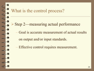What is the control process? Step 2 —m easuring actual performance Goal is accurate measurement of actual results on output and/or input standards. Effective control requires measurement. 