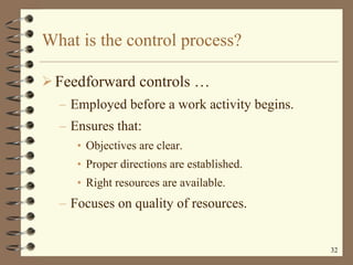 What is the control process? Feedforward controls   … Employed before a work activity begins. Ensures that: Objectives are clear. Proper directions are established. Right resources are available. Focuses on quality of resources. 