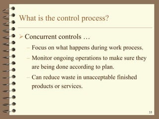 What is the control process? Concurrent controls   … Focus on what happens during work process. Monitor ongoing operations to make sure they are being done according to plan. Can reduce waste in unacceptable finished products or services. 