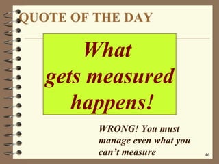 QUOTE OF THE DAY What  gets measured happens! WRONG! You must manage even what you can’t measure 