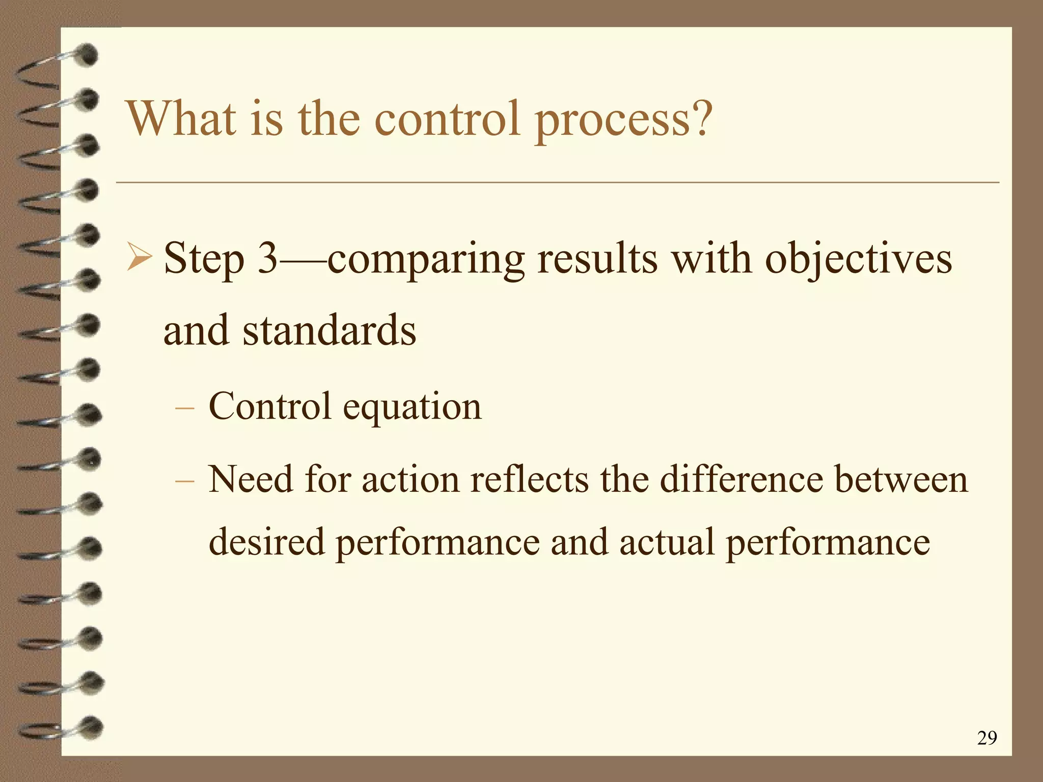 What is the control process? Step 3 —c omparing results with objectives and standards Control equation  Need for action reflects the difference between desired performance and actual performance 
