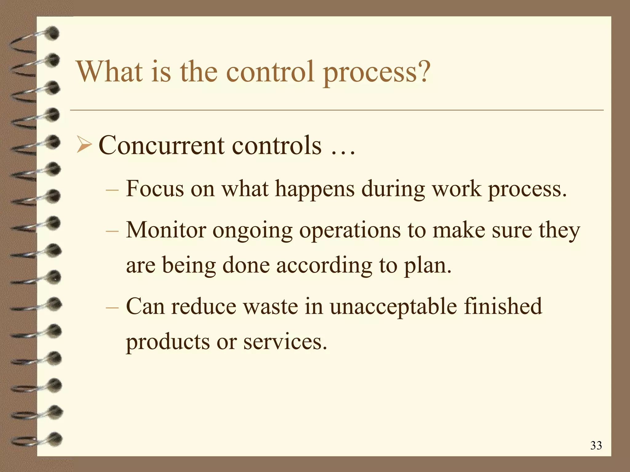 What is the control process? Concurrent controls   … Focus on what happens during work process. Monitor ongoing operations to make sure they are being done according to plan. Can reduce waste in unacceptable finished products or services. 