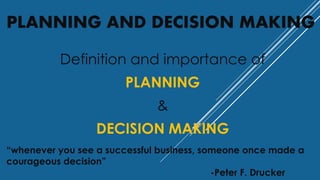 PLANNING AND DECISION MAKING
Definition and importance of
PLANNING
&
DECISION MAKING
“whenever you see a successful business, someone once made a
courageous decision”
-Peter F. Drucker
 