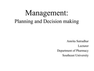 Management:
Planning and Decision making
Amrita Sutradhar
Lecturer
Department of Pharmacy
Southeast University
 