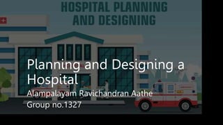 Planning and Designing a
Hospital
Alampalayam Ravichandran Aathe
Group no.1327
 
