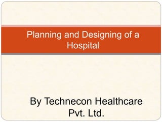 By Technecon Healthcare
Pvt. Ltd.
Planning and Designing of a
Hospital
 