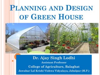 PLANNING AND DESIGN
OF GREEN HOUSE
Dr. Ajay Singh Lodhi
Assistant Professor
College of Agriculture, Balaghat
Jawahar Lal Krishi Vishwa Vidyalaya, Jabalpur (M.P.)
 