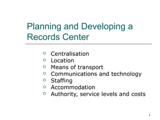 1
Planning and Developing a
Records Center
 Centralisation
 Location
 Means of transport
 Communications and technology
 Staffing
 Accommodation
 Authority, service levels and costs
 
