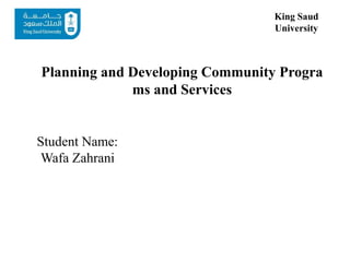 Planning and Developing Community Progra
ms and Services
King Saud
University
Student Name:
Wafa Zahrani
 