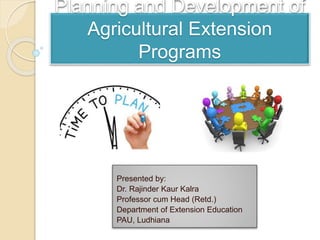 Planning and Development of
Agricultural Extension
Programs
Presented by:
Dr. Rajinder Kaur Kalra
Professor cum Head (Retd.)
Department of Extension Education
PAU, Ludhiana
 