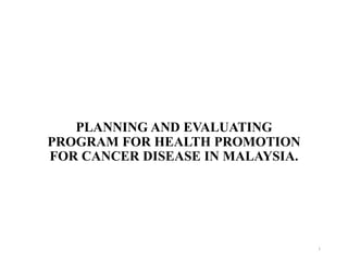 PLANNING AND EVALUATING
PROGRAM FOR HEALTH PROMOTION
FOR CANCER DISEASE IN MALAYSIA.
1
 