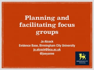Planning and 
facilitating focus 
groups 
Jo Alcock 
Evidence Base, Birmingham City University 
jo.alcock@bcu.ac.uk 
@joeyanne 
 