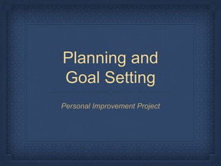 Planning and
Goal Setting
Personal Improvement Project
 