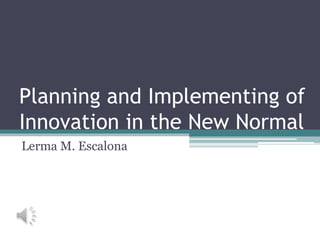 Planning and Implementing of
Innovation in the New Normal
Lerma M. Escalona
 