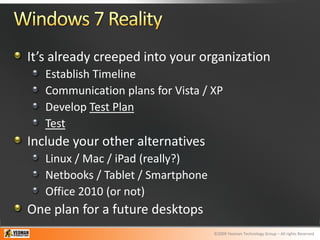 It’s already creeped into your organization
   Establish Timeline
   Communication plans for Vista / XP
   Develop Test Plan
   Test
Include your other alternatives
   Linux / Mac / iPad (really?)
   Netbooks / Tablet / Smartphone
   Office 2010 (or not)
One plan for a future desktops
                                    ©2009 Yeoman Technology Group – All rights Reserved
 