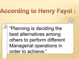 “Planning is deciding the
best alternatives among
others to perform different
Managerial operations in
order to achieve.”
 
