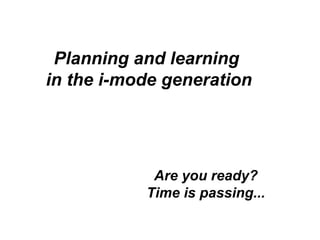 Planning and learning
in the i-mode generation
Are you ready?
Time is passing...
 