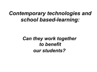 Contemporary technologies and
school based-learning:
Can they work together
to benefit
our students?
 
