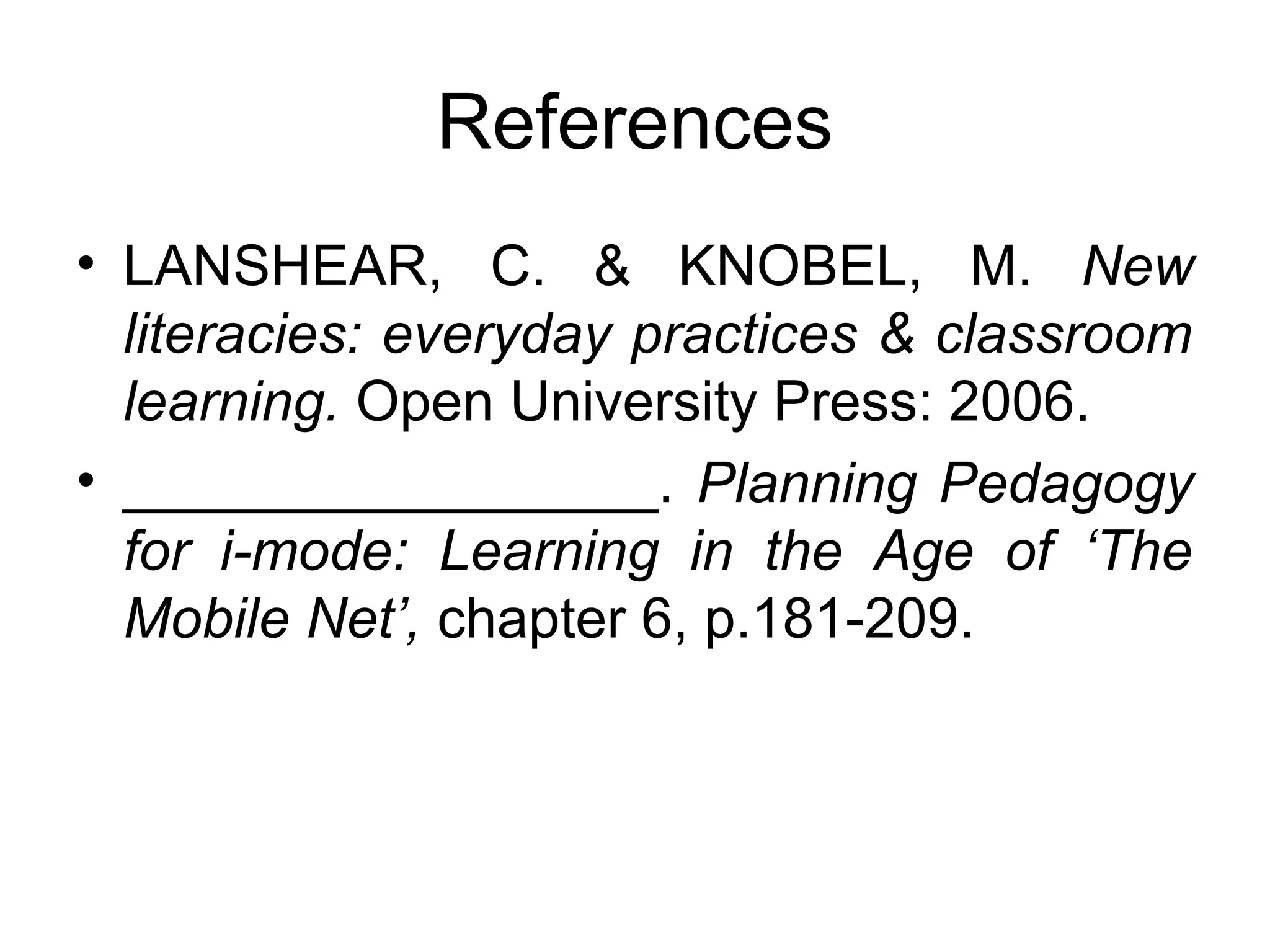 References
• LANSHEAR, C. & KNOBEL, M. New
literacies: everyday practices & classroom
learning. Open University Press: 2006.
• _________________. Planning Pedagogy
for i-mode: Learning in the Age of ‘The
Mobile Net’, chapter 6, p.181-209.
 