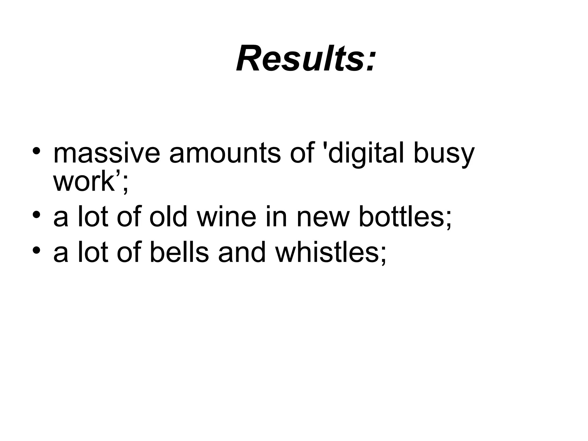 Results:
• massive amounts of 'digital busy
work’;
• a lot of old wine in new bottles;
• a lot of bells and whistles;
 