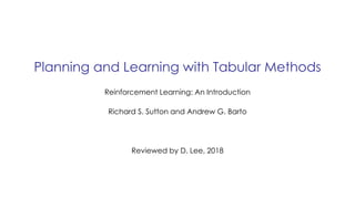 Planning and Learning with Tabular Methods
Reviewed by D. Lee, 2018
Reinforcement Learning: An Introduction
Richard S. Sutton and Andrew G. Barto
 