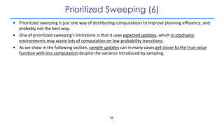 Prioritized Sweeping (6)
• Prioritized sweeping is just one way of distributing computations to improve planning efficienc...