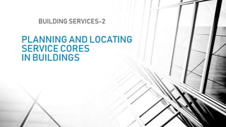 PLANNING AND LOCATING
SERVICE CORES
IN BUILDINGS
BUILDING SERVICES-2
 