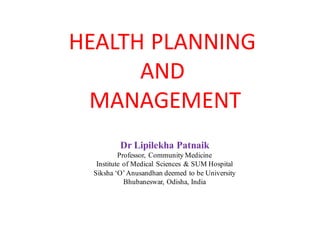 HEALTH	PLANNING	
AND
MANAGEMENT
Dr Lipilekha Patnaik
Professor, Community Medicine
Institute of Medical Sciences & SUM Hospital
Siksha ‘O’Anusandhan deemed to be University
Bhubaneswar, Odisha, India
 