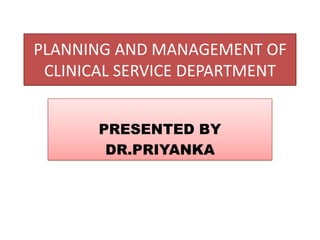 PLANNING AND MANAGEMENT OF
 CLINICAL SERVICE DEPARTMENT


       PRESENTED BY
        DR.PRIYANKA
 