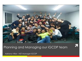 Planning and Managing our iGCDP team   
Adriana Villar – NST Manager iGCDP
 