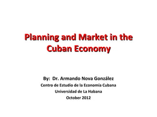 PPllaannnniinngg aanndd MMaarrkkeett iinn tthhee 
CCuubbaann EEccoonnoommyy 
By: Dr. Armando Nova González 
Centro de Estu...