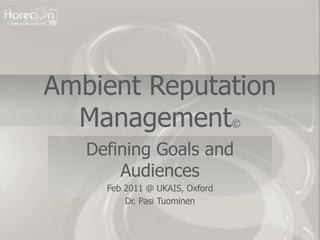 Ambient Reputation
  Management                    ©

   Defining Goals and
       Audiences
     Feb 2011 @ UKAIS, Oxford
         Dr. Pasi Tuominen
 