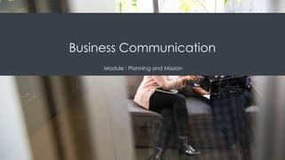 Business Communication
Module : Planning and Mission
 