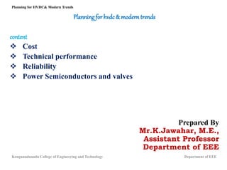 Planningfor hvdc & modern trends
content
 Cost
 Technical performance
 Reliability
 Power Semiconductors and valves
Prepared By
Mr.K.Jawahar, M.E.,
Assistant Professor
Department of EEE
Planning for HVDC& Modern Trends
Kongunadunadu College of Engineering and Technology Department of EEE
 