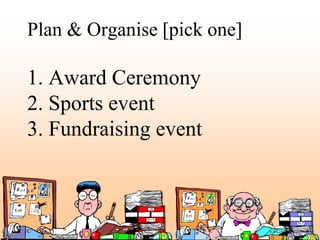Plan & Organise [pick one]

1. Award Ceremony
2. Sports event
3. Fundraising event
 