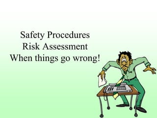 Safety Procedures
  Risk Assessment
When things go wrong!
 