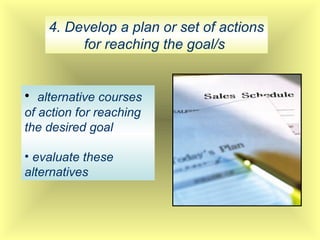 4. Develop a plan or set of actions
for reaching the goal/s
• alternative courses
of action for reaching
the desired goal
• evaluate these
alternatives
 