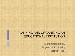 PLANNING AND ORGANIZING AN 
EDUCATIONAL INSTITUTION 
Mohammed Rafi M 
1st year M.Sc Nursing 
MTPG&RIHS 
 