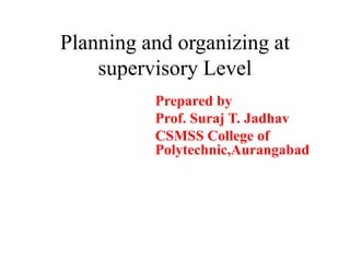 Planning and organizing at
supervisory Level
Prepared by
Prof. Suraj T. Jadhav
CSMSS College of
Polytechnic,Aurangabad
 