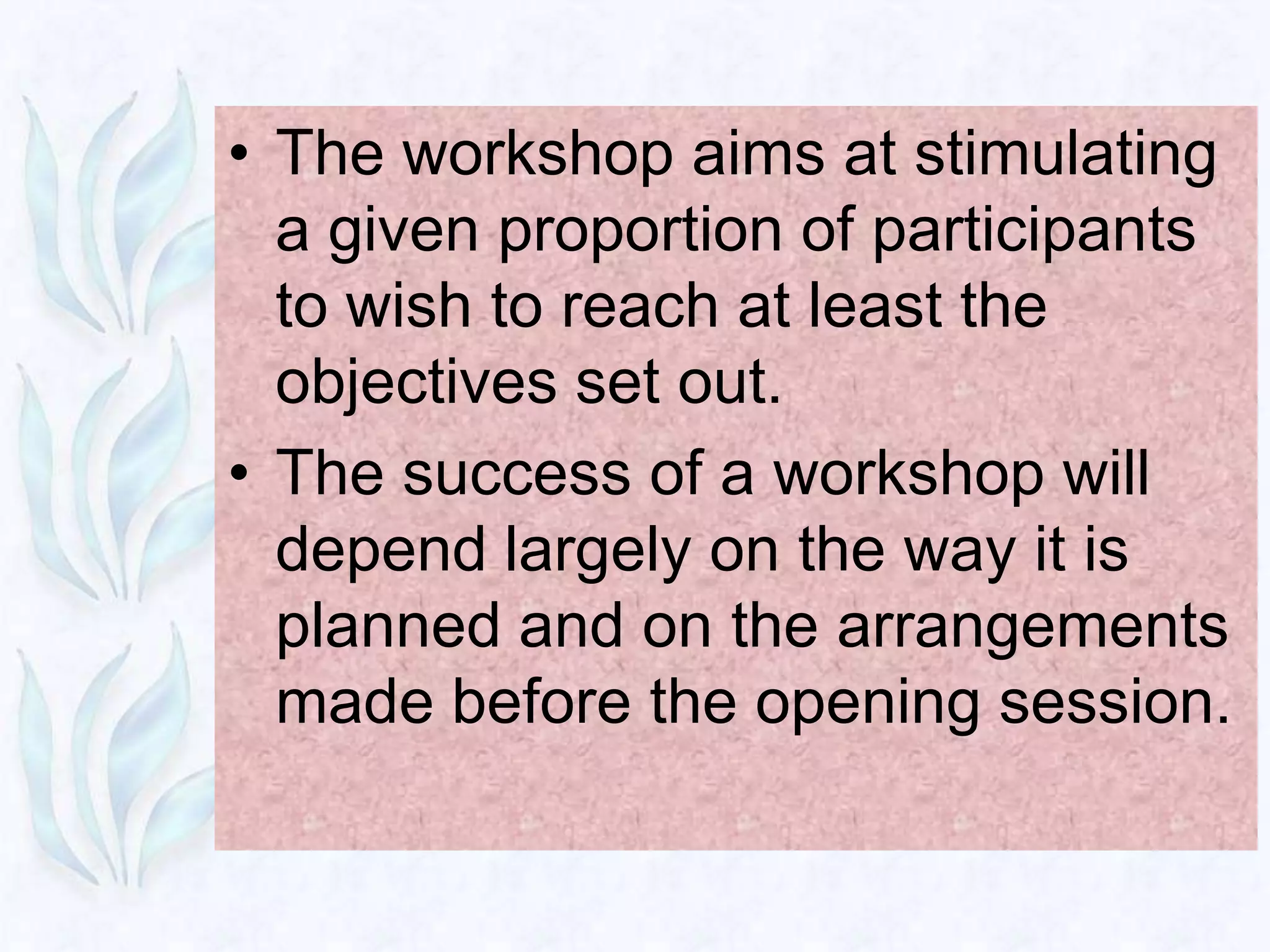 • The workshop aims at stimulating
  a given proportion of participants
  to wish to reach at least the
  objectives set out.
• The success of a workshop will
  depend largely on the way it is
  planned and on the arrangements
  made before the opening session.
 