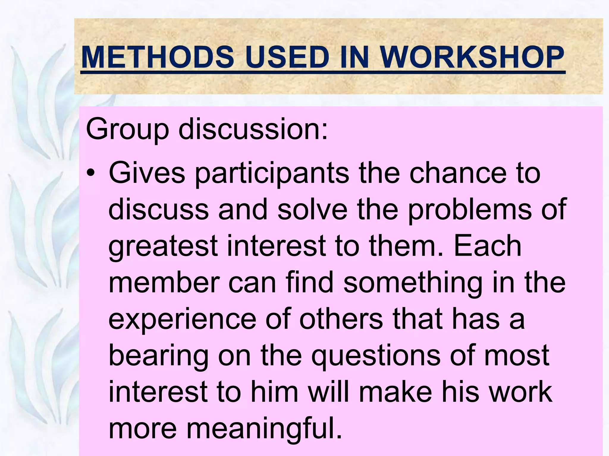 Group discussion:
• Gives participants the chance to
  discuss and solve the problems of
  greatest interest to them. Each
  member can find something in the
  experience of others that has a
  bearing on the questions of most
  interest to him will make his work
  more meaningful.
 