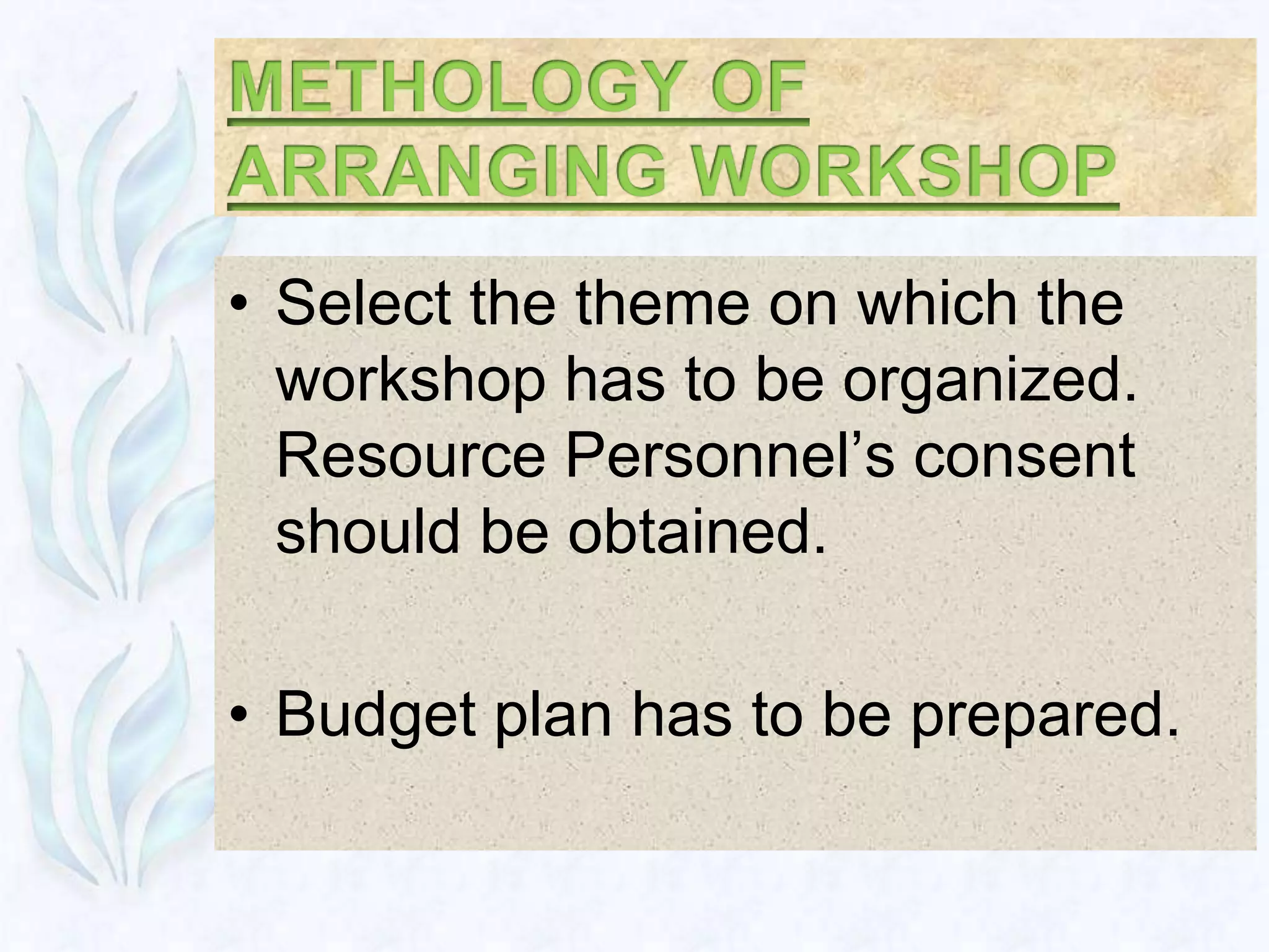 • Select the theme on which the
  workshop has to be organized.
  Resource Personnel’s consent
  should be obtained.

• Budget plan has to be prepared.
 